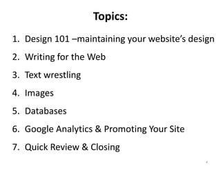 Topics:
1. Design 101 –maintaining your website’s design
2. Writing for the Web
3. Text wrestling
4. Images
5. Databases
6. Google Analytics & Promoting Your Site
7. Quick Review & Closing
                                             4
 