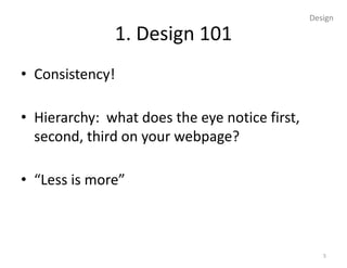 Design

              1. Design 101
• Consistency!

• Hierarchy: what does the eye notice first,
  second, third on your webpage?

• “Less is more”



                                                  5
 