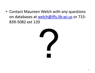 • Contact Maureen Welch with any questions
  on databases at welch@ifls.lib.wi.us or 715-
  839-5082 ext 120




                                                 57
 