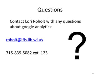 Questions
  Contact Lori Roholt with any questions
  about google analytics:

roholt@Ifls.lib.wi.us

715-839-5082 ext. 123



                                           63
 
