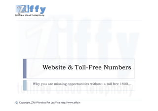 Website & Toll-Free Numbers

                Why you are missing opportunities without a toll free 1800…




(C) Copyright, ZNI Wireless Pvt Ltd.Visit http://www.ziffy.in
 