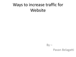 Ways to increase traffic for
Website
By –
Pavan Belagatti
 