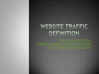 http://website-traffic-
definition.blogspot.com/2012/02/websi
       te-traffic-definition-what-is.html
 