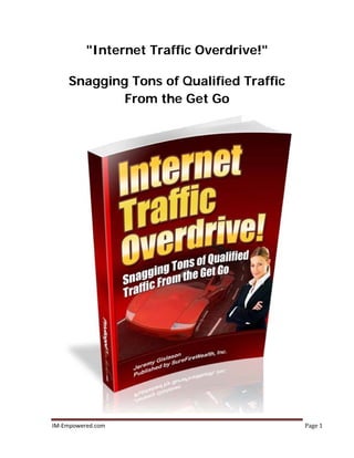 IM-Empowered.com Page 1
"Internet Traffic Overdrive!"
Snagging Tons of Qualified Traffic
From the Get Go
 