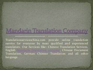 Translationserviceschina.com provide online translation
service for everyone by most qualified and experienced
translators. Our Services like: Chinese Translation Services,
English Mandarin Translation company, Chinese Document
Translation, German Chinese Translation and all other
language.

 