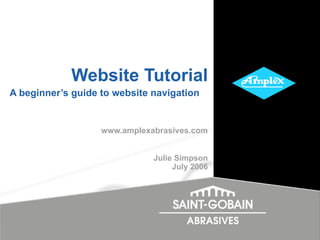 Website Tutorial A beginner’s guide to website navigation   www.amplexabrasives.com Julie Simpson July 2006 