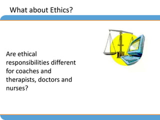 What about Ethics?




Are ethical
responsibilities different
for coaches and
therapists, doctors and
nurses?
 