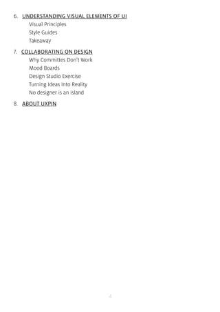 6....UNDERSTANDING VISUAL ELEMENTS OF UI 
4 
Visual Principles 
Style Guides 
Takeaway 
7....COLLABORATING ON DESIGN 
Why Committes Don’t Work 
Mood Boards 
Design Studio Exercise 
Turning Ideas Into Reality 
No designer is an island 
8....ABOUT UXPIN 
 