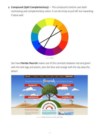 2. Compound (Split Complementary) — The compound scheme uses both 
contrasting and complementary colors. It can be tricky to pull off, but rewarding 
if done well. 
source: tuts+ 
See how Florida Flourish makes use of the contrasts between red and green 
with the text tags and plants, plus the blue and orange with the sky atop the 
desert. 
source: Florida Flourish, via URL Next Door 
79 
 