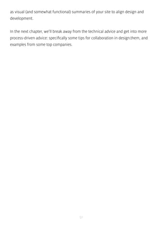 as visual (and somewhat functional) summaries of your site to align design and 
development. 
In the next chapter, we’ll break away from the technical advice and get into more 
process-driven advice: specifically some tips for collaboration in design.them, and 
examples from some top companies. 
91 
 