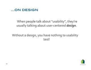  When	
  people	
  talk	
  about	
  “usability”,	
  they’re	
  
             usually	
  talking	
  about	
  user-­‐centered	
  design.	
  

         Without	
  a	
  design,	
  you	
  have	
  nothing	
  to	
  usability	
  
                                           test!	
  




21	
  
 