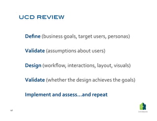  Deﬁne	
  (business	
  goals,	
  target	
  users,	
  personas)	
  

         	
  Validate	
  (assumptions	
  about	
  users)	
  

         	
  Design	
  (workﬂow,	
  interactions,	
  layout,	
  visuals)	
  

         	
  Validate	
  (whether	
  the	
  design	
  achieves	
  the	
  goals)	
  

         	
  Implement	
  and	
  assess…and	
  repeat	
  

41	
  
 