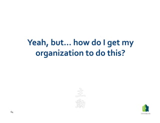 Yeah,	
  but…	
  how	
  do	
  I	
  get	
  my	
  
           organization	
  to	
  do	
  this?	
  	
  



                                      “Initiative”	
  


64	
  
 
