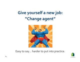 Give	
  yourself	
  a	
  new	
  job:	
  	
  
               “Change	
  agent”	
  




         Easy	
  to	
  say…	
  harder	
  to	
  put	
  into	
  practice.	
  
65	
  
 