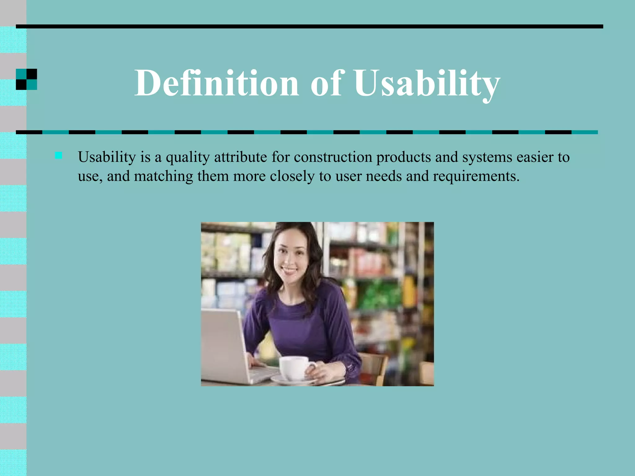 Definition of Usability
   Usability is a quality attribute for construction products and systems easier to
    use, and matching them more closely to user needs and requirements.
 