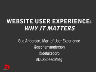 WEBSITE USER EXPERIENCE:
WHY IT MATTERS
Sue Anderson, Mgr. of User Experience
@sechanyanderson
@deluxecorp
#DLXSpeedMktg

 