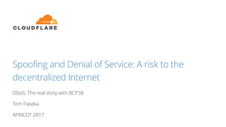 Spoofing and Denial of Service: A risk to the
decentralized Internet
DDoS: The real story with BCP38
Tom Paseka
APRICOT 2017
 