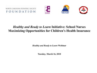       Healthy and Ready to Learn  Initiative: School Nurses Maximizing Opportunities for Children’s Health Insurance Healthy and Ready to Learn  Webinar Tuesday, March 16, 2010 www.snanc.org School Nurses Healthy Children Learn Better .....Make It Happen!..... 