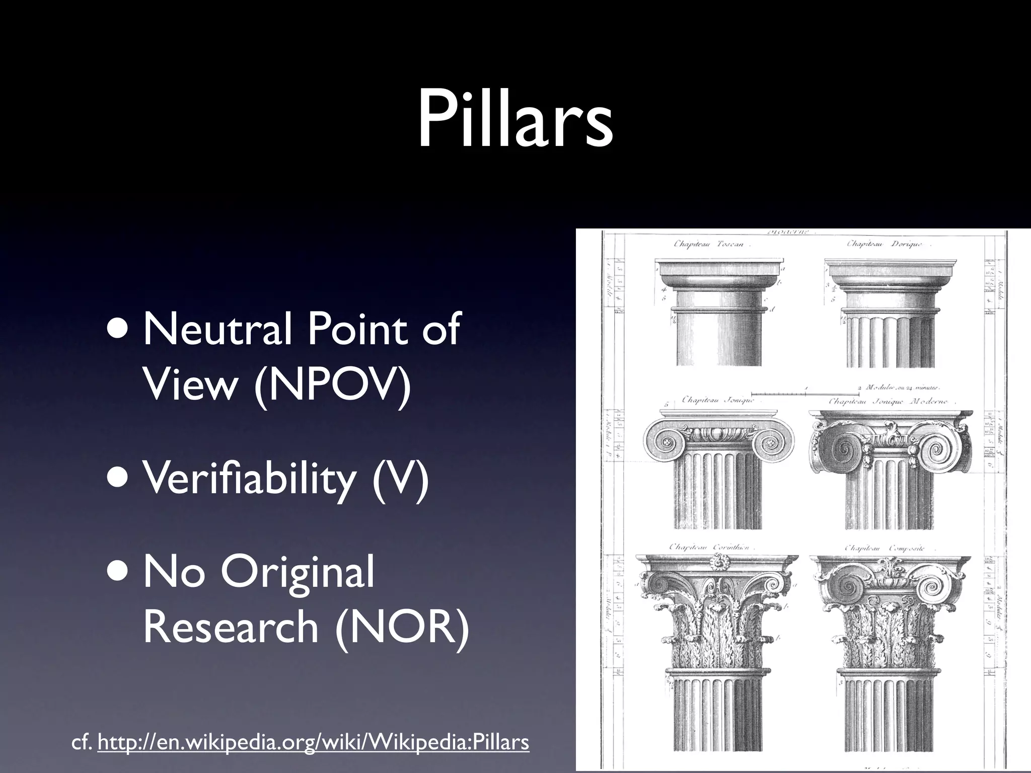 Pillars

   • Neutral Point of
       View (NPOV)

   • Veriﬁability (V)
   • No Original
       Research (NOR)

cf. http://en.wikipedia.org/wiki/Wikipedia:Pillars
 