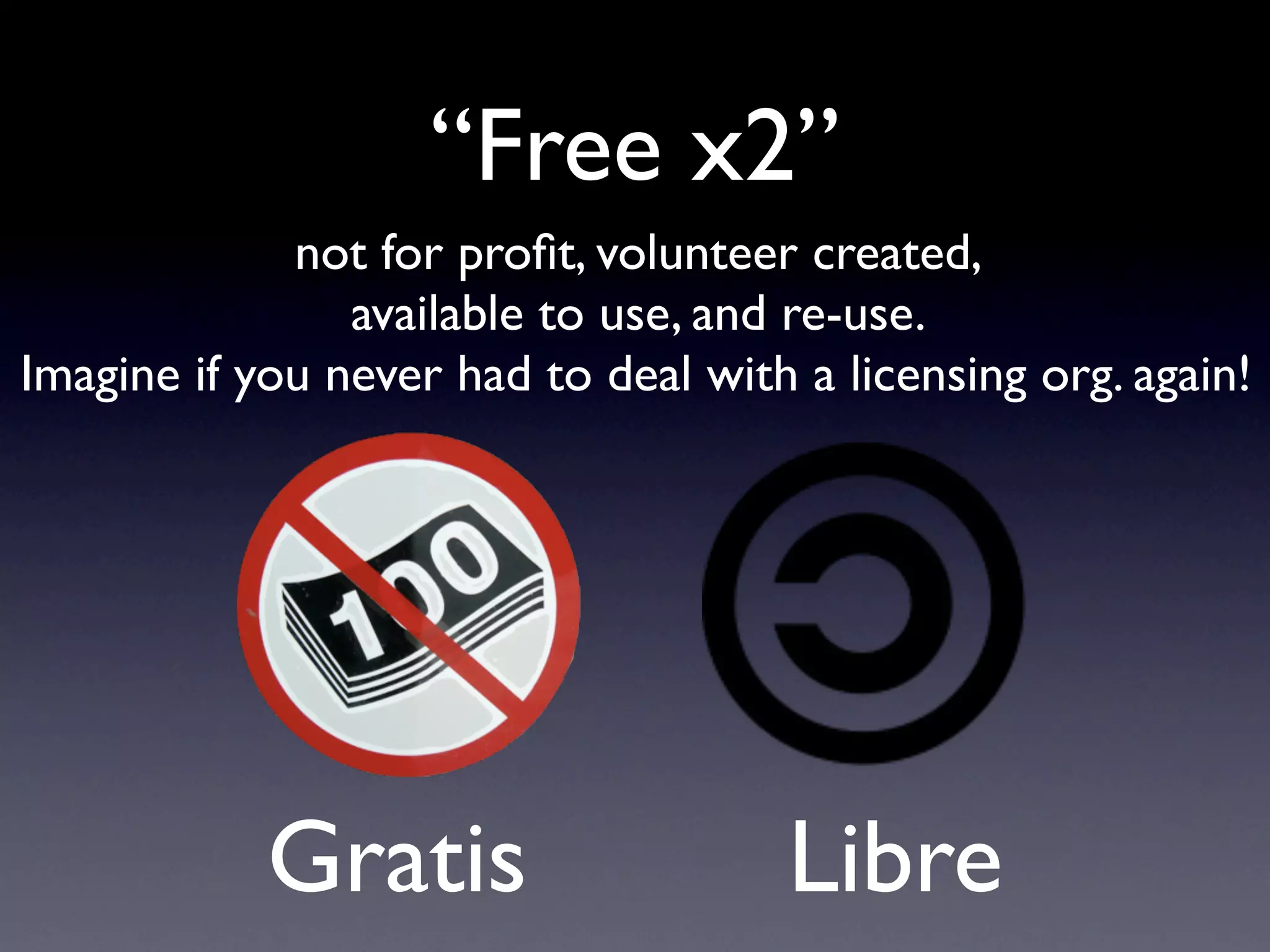 “Free x2”
             not for proﬁt, volunteer created,
                available to use, and re-use.
Imagine if you never had to deal with a licensing org. again!




            Gratis                    Libre
 