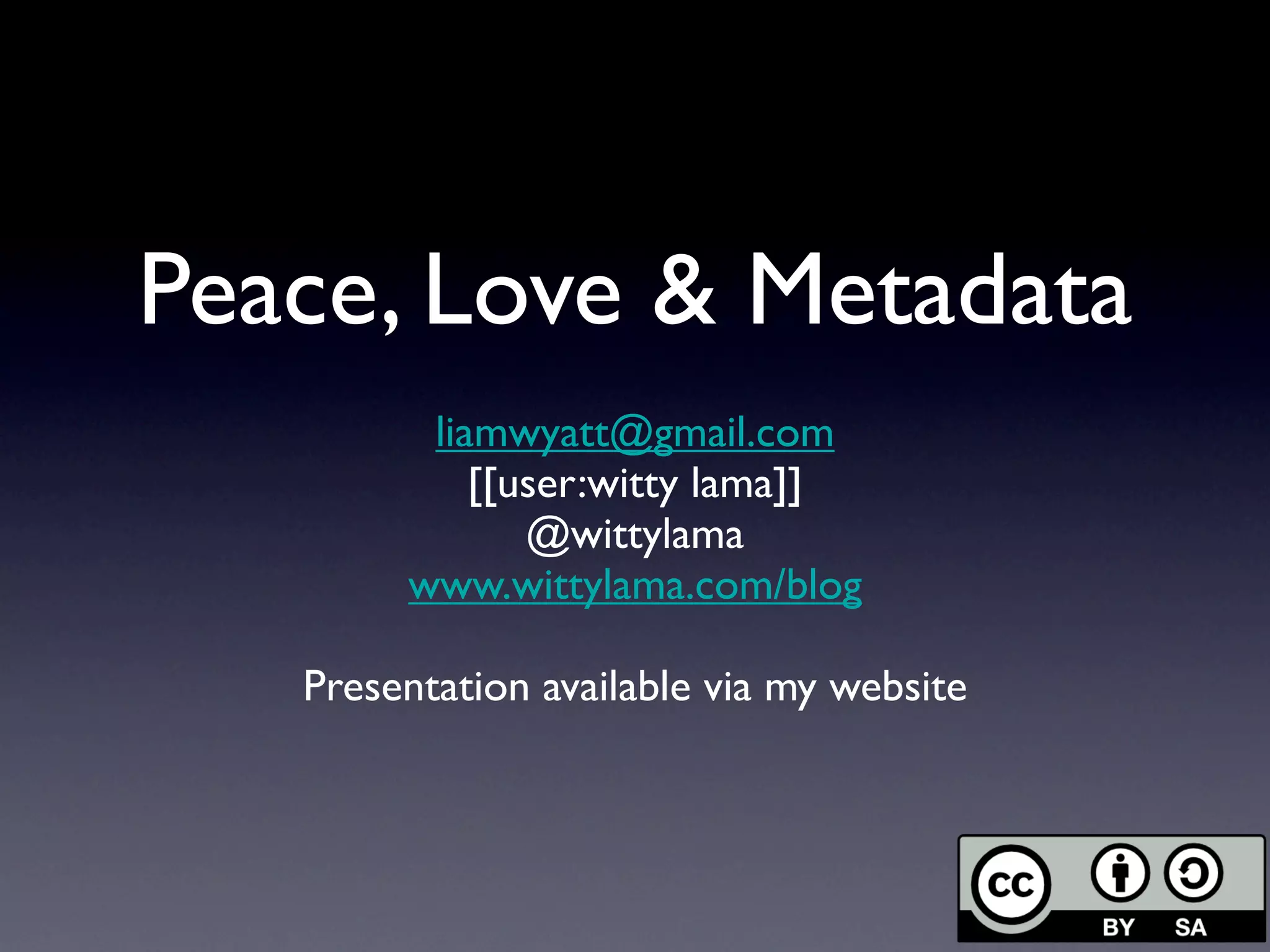 Peace, Love & Metadata
         liamwyatt@gmail.com
            [[user:witty lama]]
               @wittylama
        www.wittylama.com/blog

   Presentation available via my website
 