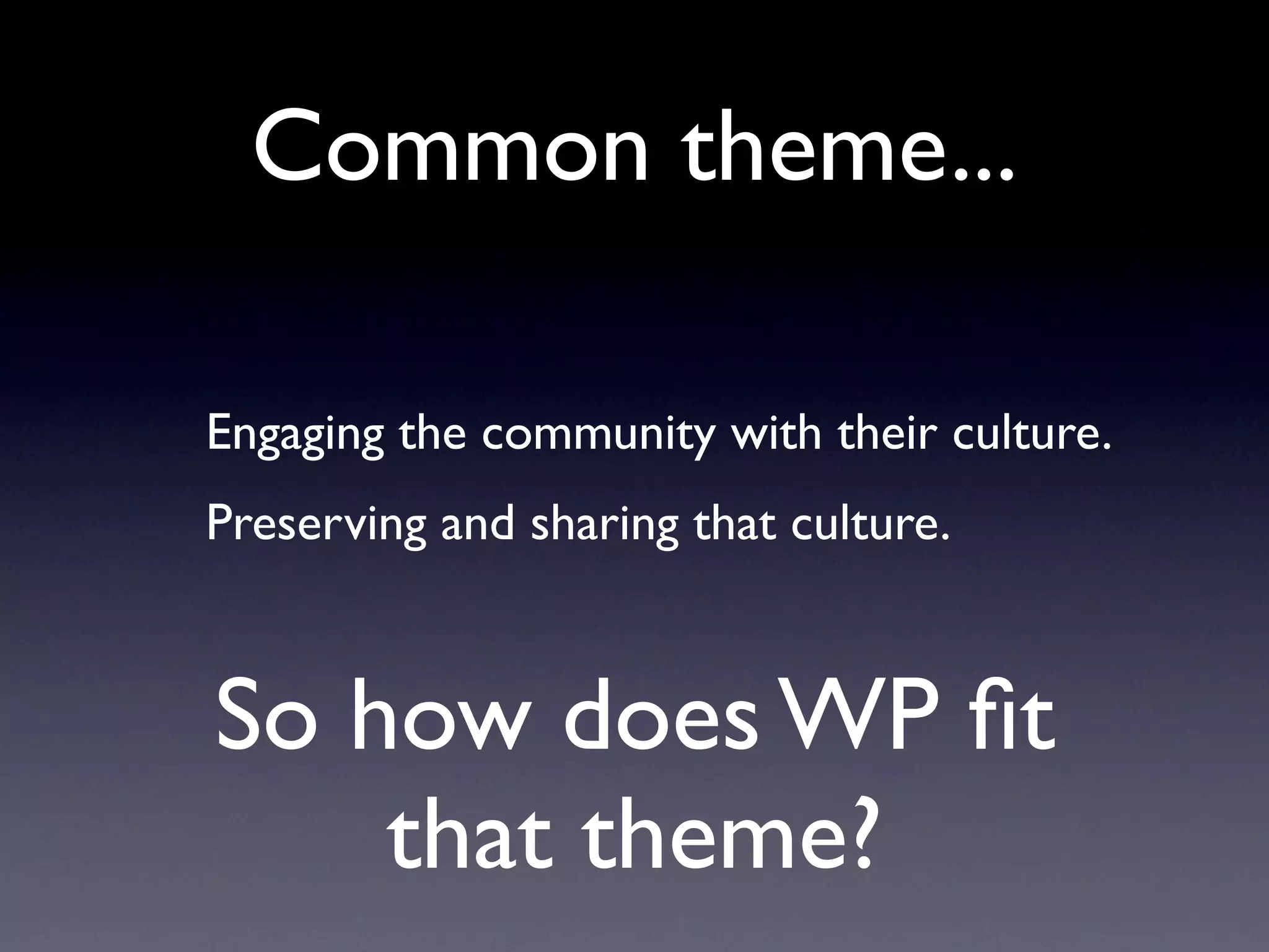 Common theme...

Engaging the community with their culture.
Preserving and sharing that culture.



So how does WP ﬁt
    that theme?
 
