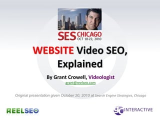 WEBSITE Video SEO, Explained By Grant Crowell, Videologist grant@reelseo.com Original presentation given October 20, 2010 at Search Engine Strategies, Chicago 