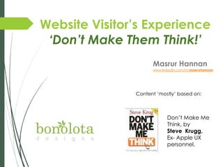 Website Visitor’s Experience
‘Don’t Make Them Think!’
Masrur Hannan

www.linkedin.com/in/masrurhannan

Content „mostly‟ based on:

Don‟t Make Me
Think, by
Steve Krugg,
Ex- Apple UX
personnel.

 