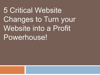5 Critical Website
Changes to Turn your
Website into a Profit
Powerhouse!
 