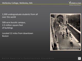 6
Wellesley College, Wellesley, MA
N o r t h A m e r i c a ’ s C o n s t r u c t i o n E c o n o m i s t
2,300 undergraduate students from all
over the world
500-acre bucolic campus,
2.5 million square feet
of buildings
Located 12 miles from downtown
Boston
1 9 3 1 – S t u d e n t s o n B i c y c l e s
Wellesley Campus Renewal
 