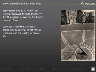9
2007 Comprehensive Facilities Plan
B o s t o n T o r o n t o D a l l a s D e n v e r L o s A n g e l e s
Before spending $370 million on
facilities renewal, the need to marry
it with program delivery of the future
became obvious
Current state of the facilities is
impeding educational effectiveness,
research, and the quality of campus
life
1 9 7 3 – T o w e r C o u r t S u n d i a l
Wellesley Campus Renewal
 