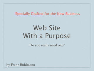 Specially Crafted for the New Business



            Web Site
         With a Purpose
             Do you really need one?




by Franz Buhlmann
 