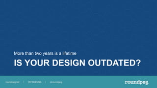 IS YOUR DESIGN OUTDATED?
More than two years is a lifetime
 