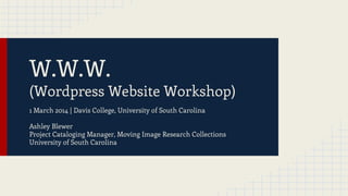 W.W.W.

(Wordpress Website Workshop)
1 March 2014 | Davis College, University of South Carolina
Ashley Blewer
Project Cataloging Manager, Moving Image Research Collections
University of South Carolina

 