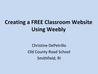 Creating a FREE Classroom Website
Using Weebly
Christine DePetrillo
Old County Road School
Smithfield, RI
 