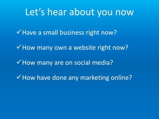 Let’s hear about you now
How many own a website right now?
Have a small business right now?
How many are on social medi...