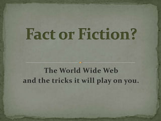 Fact or Fiction? The World Wide Web  and the tricks it will play on you. 