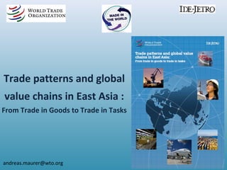 Trade patterns and global
value chains in East Asia :
From Trade in Goods to Trade in Tasks
andreas.maurer@wto.org
 