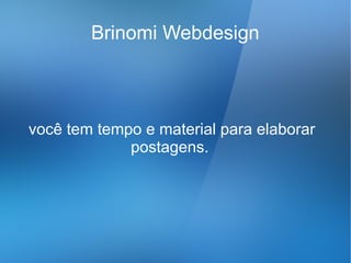 Brinomi Webdesign



você tem tempo e material para elaborar
             postagens.
 