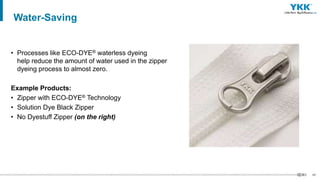 46
• Processes like ECO-DYE® waterless dyeing
help reduce the amount of water used in the zipper
dyeing process to almost zero.
Example Products:
• Zipper with ECO-DYE® Technology
• Solution Dye Black Zipper
• No Dyestuff Zipper (on the right)
Water-Saving
 