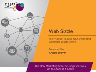 Web Sizzle 
Ten “Hacks” to Build Your Brand and 
Generate Leads Online 
Presented by: 
Angela Leavitt 
The Only Marketing Firm Focusing Exclusively 
on Telecom, IT & Cloud 
 