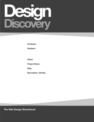 Design
Discovery
                  Company:

                  Designer:




                  Client:

                  Project Name:

                  Date:

                  Description / Details:




The Web Design Sketchbook
 