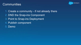 Communities
1. Create a community - if not already there
2. DND the Snap-ins Component
3. Point to Snap-ins Deployment
4. Publish component
5. Demo
 