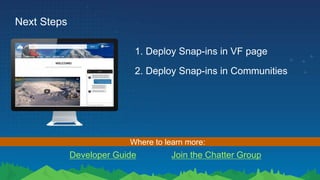 Next Steps
1. Deploy Snap-ins in VF page
Developer Guide Join the Chatter Group
Where to learn more:
2. Deploy Snap-ins in Communities
 