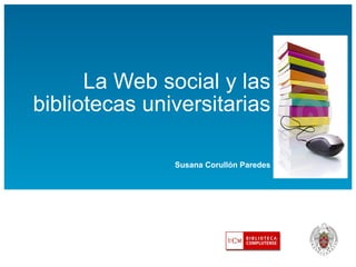 La Web social y las bibliotecas universitarias Susana Corullón Paredes 