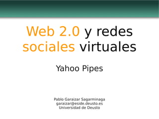 Web 2.0 y redes
sociales virtuales
     Yahoo Pipes


    Pablo Garaizar Sagarminaga
     garaizar@eside.deusto.es
      Universidad de Deusto
 