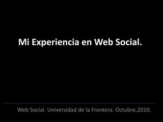 Mi Experiencia en Web Social.
Web Social. Universidad de la Frontera. Octubre,2010.
 