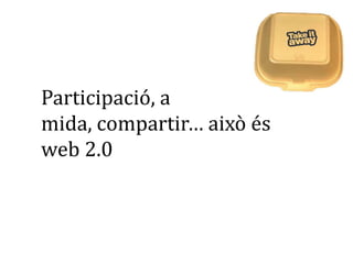 Participació, a
mida, compartir… això és
web 2.0
 