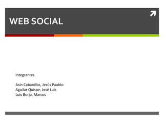  
WEB SOCIAL 
Integrantes 
Asin Cabanillas, Jesús Paublo 
Aguilar Quispe, José Luis 
Luis Borja, Marcos 
 