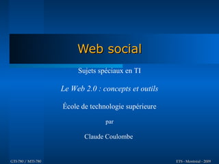 Web social
                         Sujets spéciaux en TI

                    Le Web 2.0 : concepts et outils

                    École de technologie supérieure

                                  par

                           Claude Coulombe


GTI-780 / MTI-780                                     ETS - Montréal - 2009
 